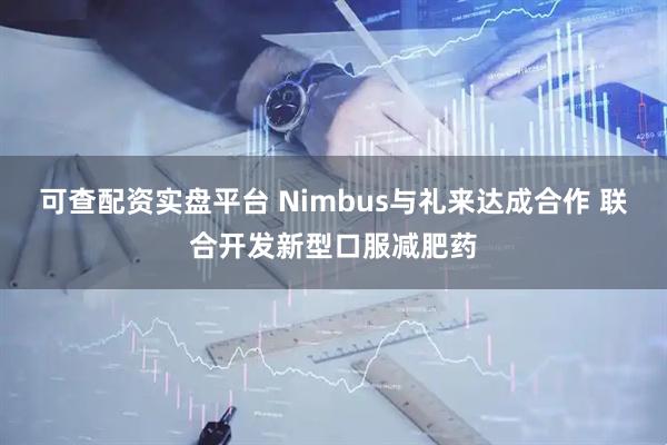可查配资实盘平台 Nimbus与礼来达成合作 联合开发新型口服减肥药