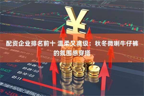 配资企业排名前十 温柔又高级:秋冬微喇牛仔裤的氛围感穿搭