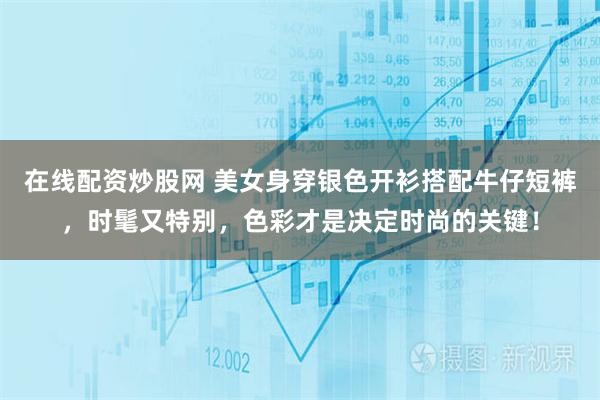 在线配资炒股网 美女身穿银色开衫搭配牛仔短裤，时髦又特别，色彩才是决定时尚的关键！