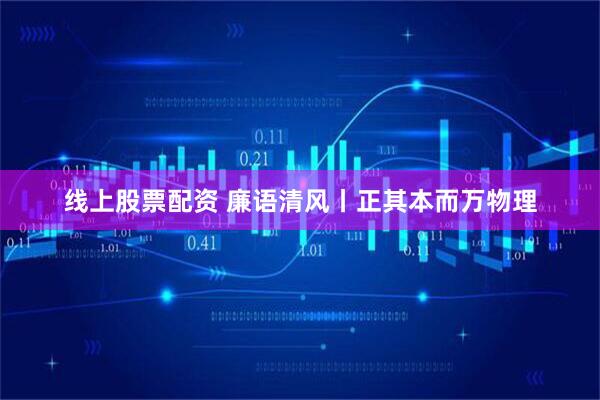 线上股票配资 廉语清风丨正其本而万物理