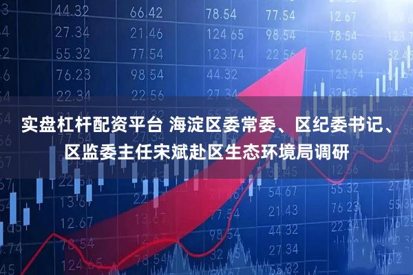 实盘杠杆配资平台 海淀区委常委、区纪委书记、区监委主任宋斌赴区生态环境局调研