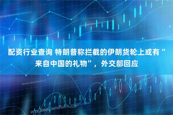 配资行业查询 特朗普称拦截的伊朗货轮上或有“来自中国的礼物”，外交部回应