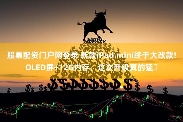 股票配资门户网登录 新款iPad mini终于大改款!OLED屏+12G内存，这次升级真的猛✨