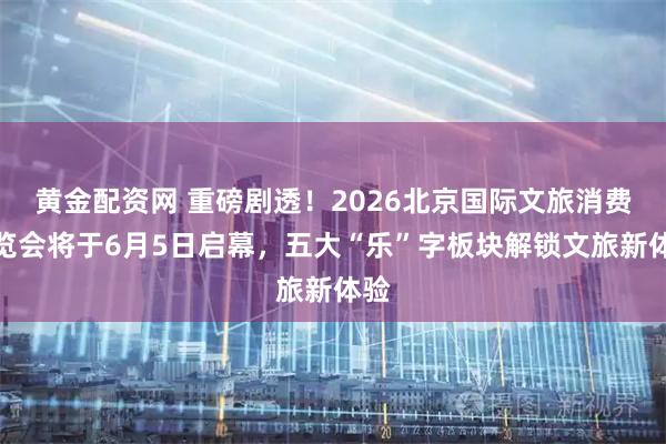 黄金配资网 重磅剧透！2026北京国际文旅消费博览会将于6月5日启幕，五大“乐”字板块解锁文旅新体验
