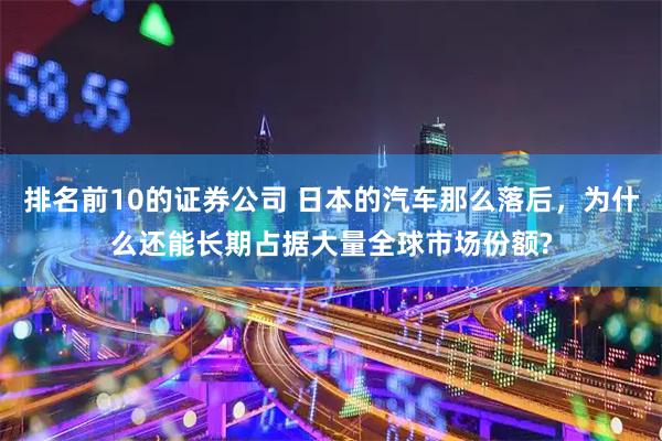 排名前10的证券公司 日本的汽车那么落后，为什么还能长期占据大量全球市场份额?